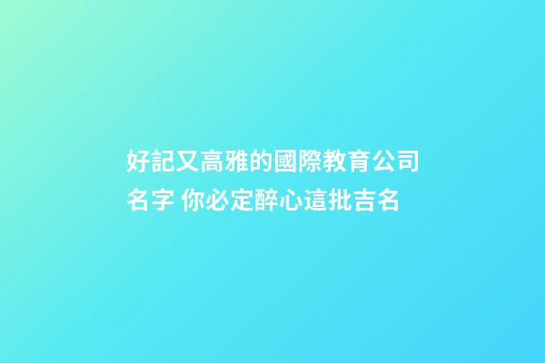 好記又高雅的國際教育公司名字 你必定醉心這批吉名-第1張-公司起名-玄機派